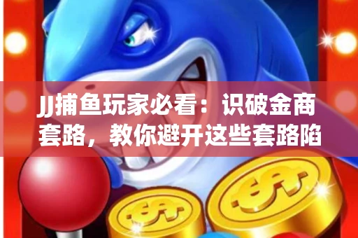JJ捕鱼玩家必看：识破金商套路，教你避开这些套路陷阱！