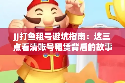 JJ打鱼租号避坑指南：这三点看清账号租赁背后的故事