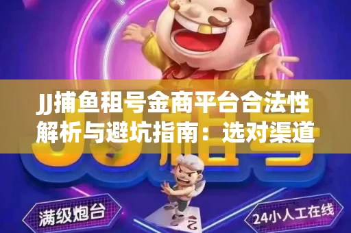 JJ捕鱼租号金商平台合法性解析与避坑指南：选对渠道才能安心赚钱