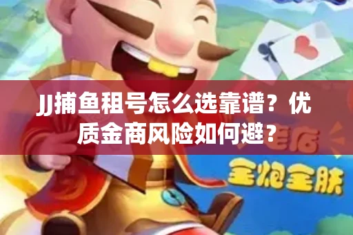 JJ捕鱼租号怎么选靠谱？优质金商风险如何避？