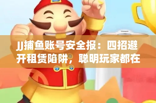 JJ捕鱼账号安全报：四招避开租赁陷阱，聪明玩家都在做
