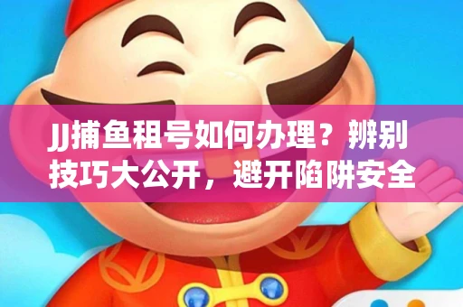 JJ捕鱼租号如何办理？辨别技巧大公开，避开陷阱安全玩