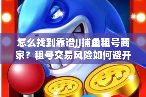 怎么找到靠谱JJ捕鱼租号商家？租号交易风险如何避开？选择技巧收好！
