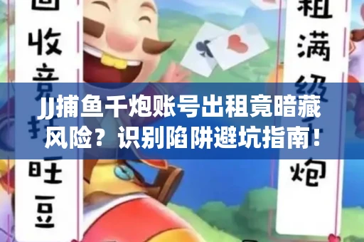 JJ捕鱼千炮账号出租竟暗藏风险？识别陷阱避坑指南！