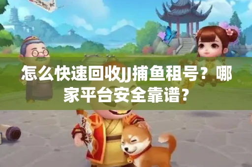 怎么快速回收JJ捕鱼租号？哪家平台安全靠谱？