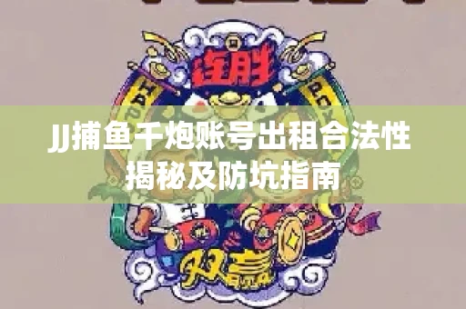 JJ捕鱼千炮账号出租合法性揭秘及防坑指南