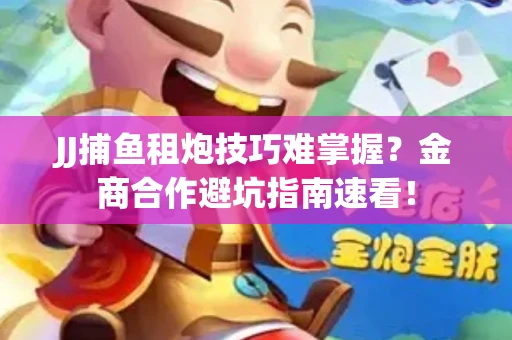 JJ捕鱼租炮技巧难掌握？金商合作避坑指南速看！