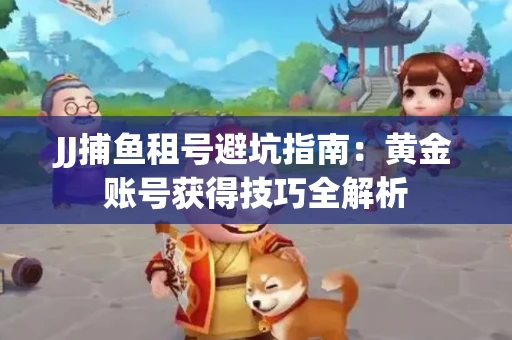 JJ捕鱼租号避坑指南：黄金账号获得技巧全解析
