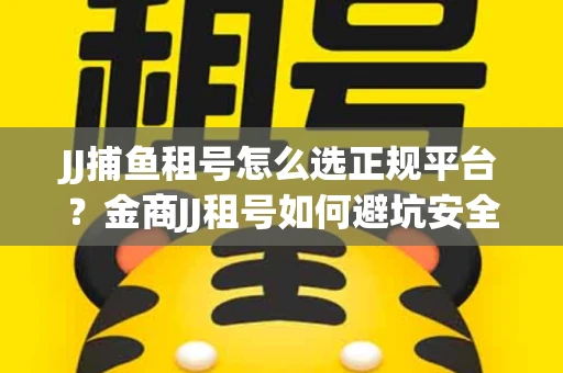 JJ捕鱼租号怎么选正规平台？金商JJ租号如何避坑安全交易？