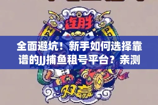 全面避坑！新手如何选择靠谱的JJ捕鱼租号平台？亲测租炮技巧大公开