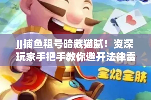 JJ捕鱼租号暗藏猫腻！资深玩家手把手教你避开法律雷区
