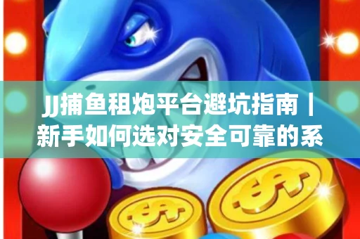 JJ捕鱼租炮平台避坑指南｜新手如何选对安全可靠的系统？